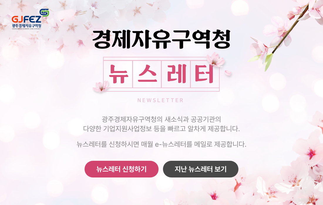 경제자유구역청 뉴스레터. 광주경제자유구역청의 새소식과 공공기관의 다양한 기업지원사업정보 등을 빠르고 알차게 제공합니다. 뉴스레터를 신청하시면 매월 e-뉴스레터를 메일로 제공합니다.