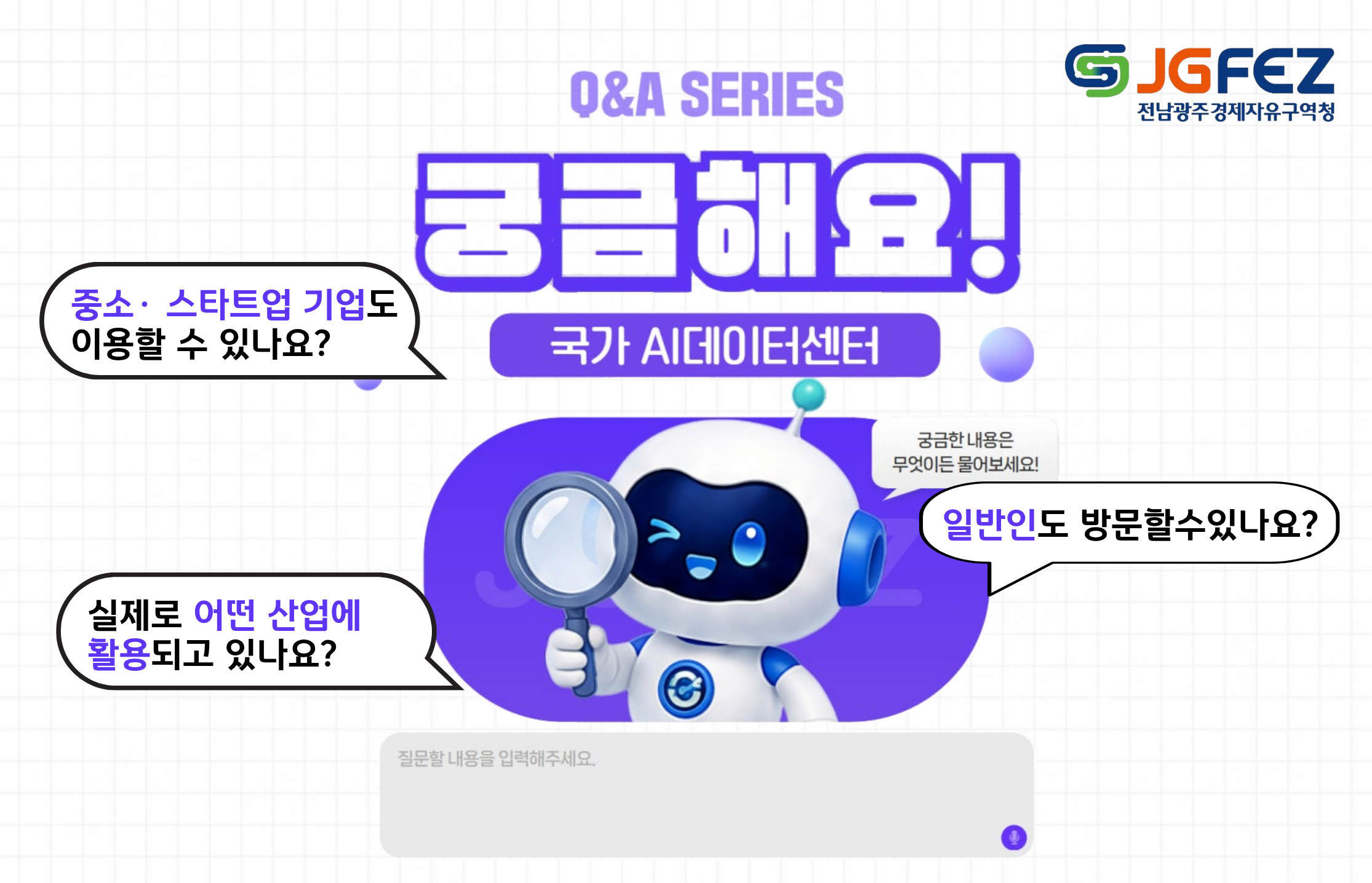 Q&A SERIES 
궁금해요! 국가AI데이터센터
궁금한 내용은 무엇이든 물어보세요!
일반인도 방문할 수 있나요?
중소,스타트업 기업도 이용할 수 있나요?
실제로 어떤 산업에 활용되고 있나요?